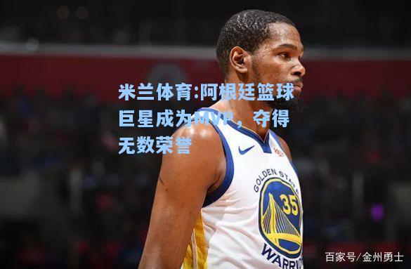 阿根廷篮球巨星成为MVP，夺得无数荣誉