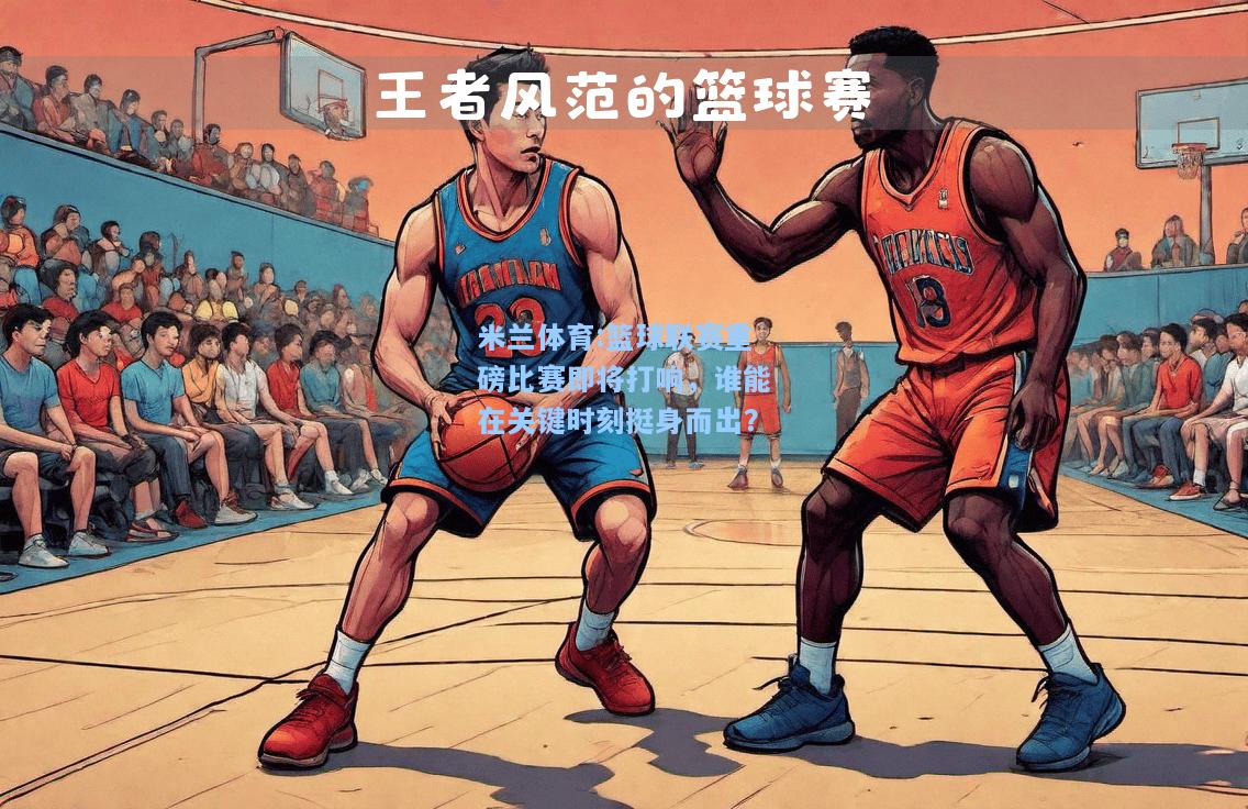 篮球联赛重磅比赛即将打响，谁能在关键时刻挺身而出？