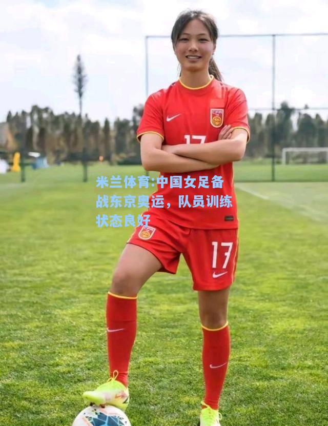 米兰体育:中国女足备战东京奥运，队员训练状态良好