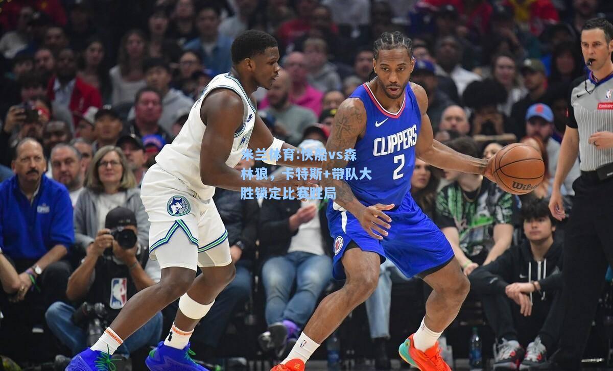 快船vs森林狼，卡特斯+带队大胜锁定比赛胜局